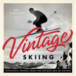Vintage Skiing: Nostalgic Images from the Golden Age of Skiing -- Ray Atkeson
